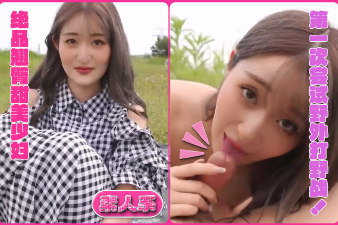 绝品翘臀甜美少妇第一次尝试野外打野战！刚开始有点害羞草地里打炮男主角一快速抽插她就受不了